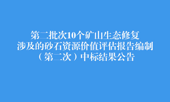第二批次10個(gè)礦山生態(tài)修復(fù)涉及的砂石資源價(jià)值評(píng)估報(bào)告編制（第二次）中標(biāo)結(jié)果公告